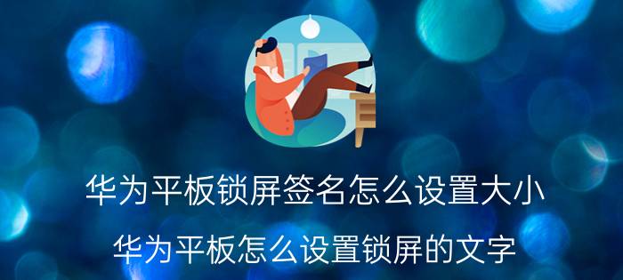 华为平板锁屏签名怎么设置大小 华为平板怎么设置锁屏的文字？